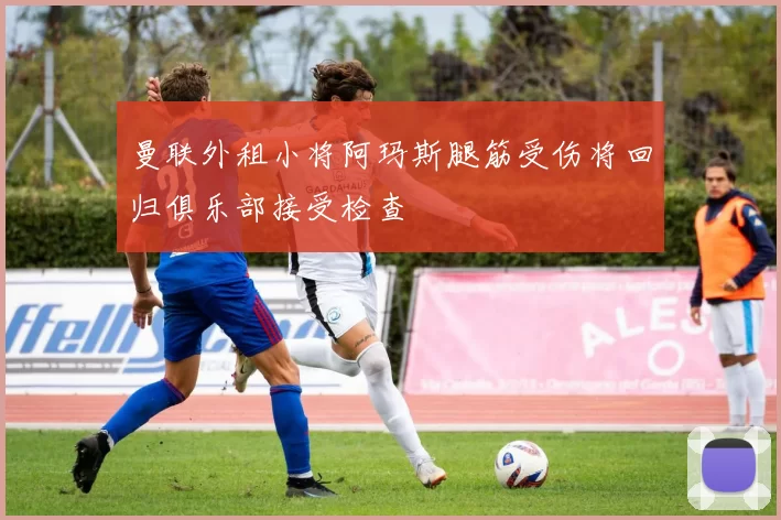 曼联外租小将阿玛斯腿筋受伤将回归俱乐部接受检查