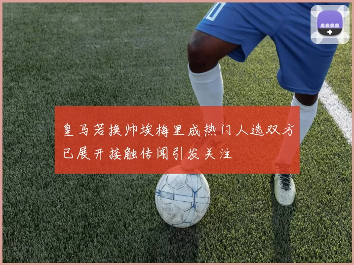 皇马若换帅埃梅里成热门人选双方已展开接触传闻引发关注