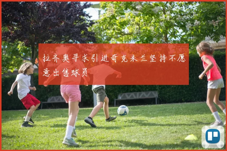 拉齐奥寻求引进奇克米兰坚持不愿意出售球员