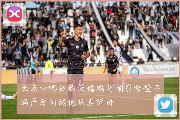 长点心吧祖巴茨嬉戏打闹引哈登不满严厉训诫他认真听讲