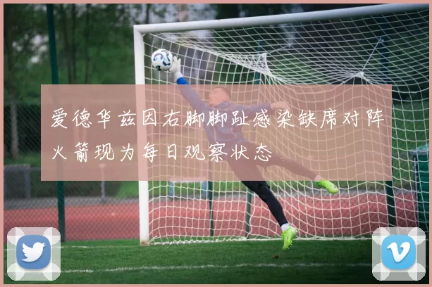 爱德华兹因右脚脚趾感染缺席对阵火箭现为每日观察状态