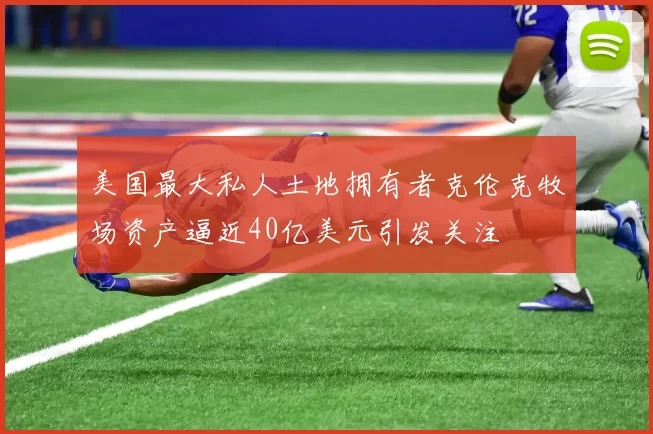美国最大私人土地拥有者克伦克牧场资产逼近40亿美元引发关注