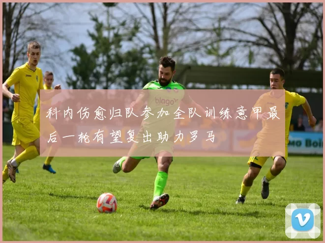 科内伤愈归队参加全队训练意甲最后一轮有望复出助力罗马