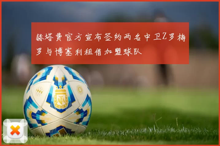 赫塔费官方宣布签约两名中卫Z罗梅罗与博塞利租借加盟球队