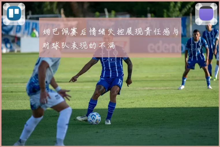 姆巴佩赛后情绪失控展现责任感与对球队表现的不满