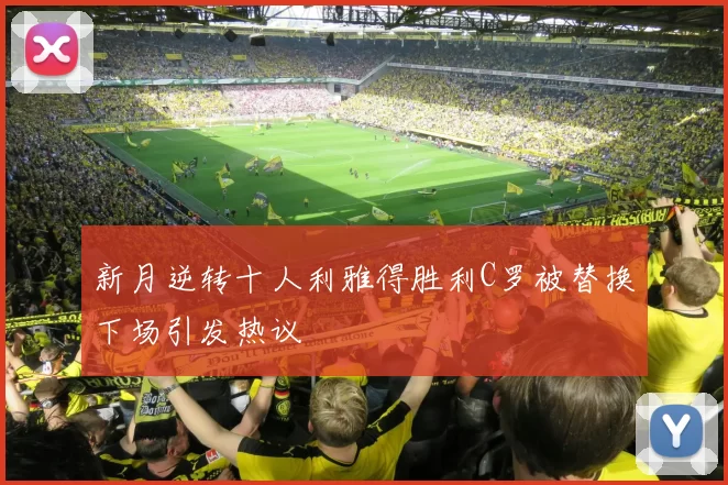 新月逆转十人利雅得胜利C罗被替换下场引发热议